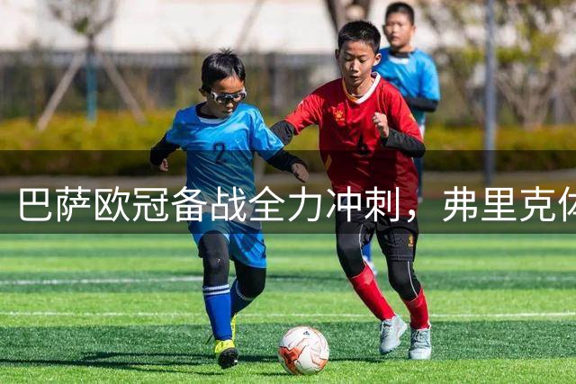 巴萨欧冠备战全力冲刺，弗里克体系焕发新生机