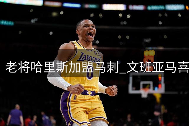 老将哈里斯加盟马刺 文班亚马喜迎强力内线拍档